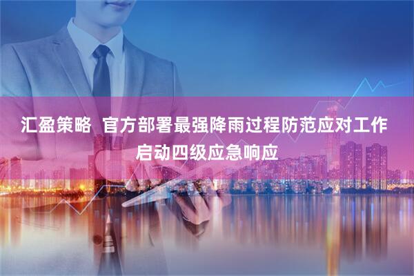 汇盈策略  官方部署最强降雨过程防范应对工作 启动四级应急响应