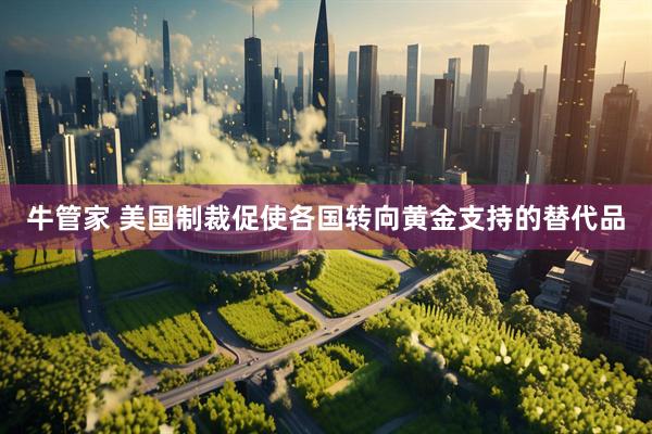 牛管家 美国制裁促使各国转向黄金支持的替代品
