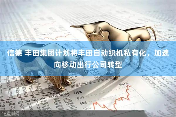 信德 丰田集团计划将丰田自动织机私有化，加速向移动出行公司转型
