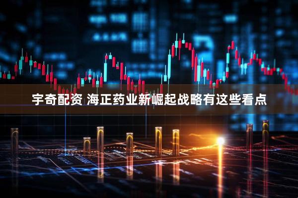 宇奇配资 海正药业新崛起战略有这些看点
