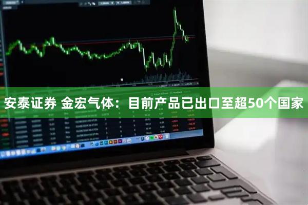 安泰证券 金宏气体：目前产品已出口至超50个国家