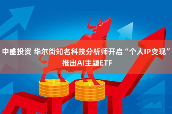 中盛投资 华尔街知名科技分析师开启“个人IP变现” 推出AI主题ETF