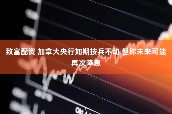 致富配资 加拿大央行如期按兵不动 但称未来可能再次降息