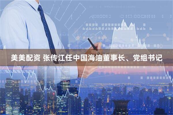 美美配资 张传江任中国海油董事长、党组书记