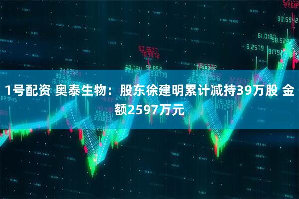 1号配资 奥泰生物：股东徐建明累计减持39万股 金额2597万元