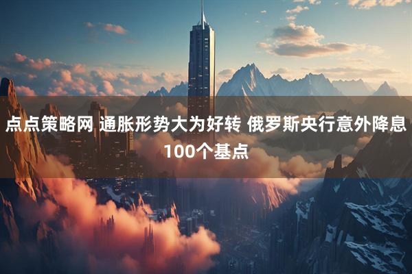 点点策略网 通胀形势大为好转 俄罗斯央行意外降息100个基点