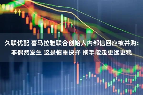 久联优配 喜马拉雅联合创始人内部信回应被并购：非偶然发生 这是慎重抉择 携手能走更远更稳