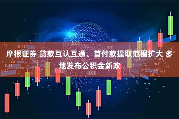 摩根证券 贷款互认互通、首付款提取范围扩大 多地发布公积金新政