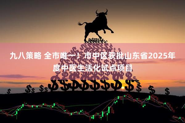 九八策略 全市唯一！市中区获批山东省2025年度中医生活化试点项目