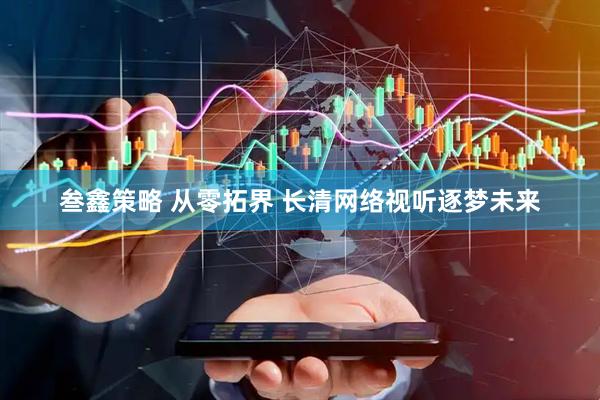 叁鑫策略 从零拓界 长清网络视听逐梦未来