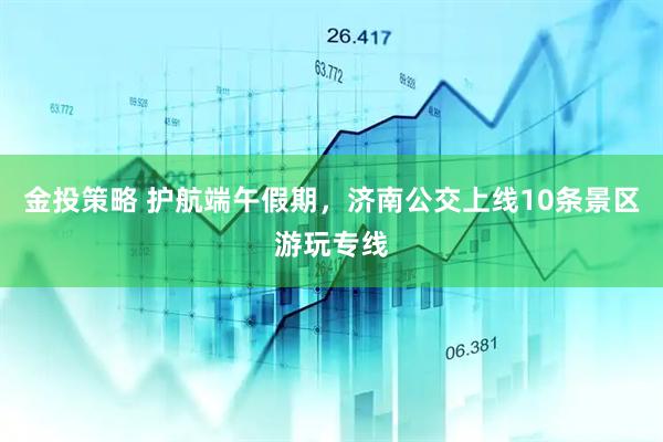 金投策略 护航端午假期，济南公交上线10条景区游玩专线