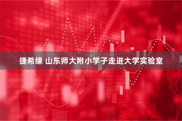 捷希缘 山东师大附小学子走进大学实验室