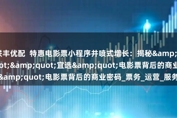 联丰优配  特惠电影票小程序井喷式增长：揭秘&quot;早鸟&quot;&quot;宜选&quot;电影票背后的商业密码_票务_运营_服务