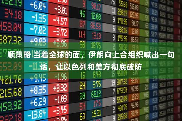 顺策略 当着全球的面,伊朗向上合组织喊出一句话,让以色列和美方彻底破防