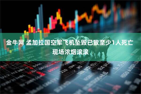金牛网 孟加拉国空军飞机坠毁已致至少1人死亡 现场浓烟滚滚