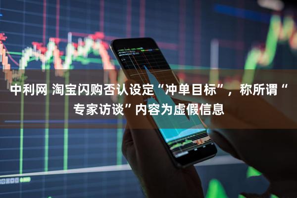 中利网 淘宝闪购否认设定“冲单目标”，称所谓“专家访谈”内容为虚假信息