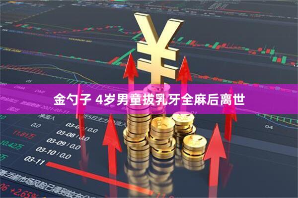 金勺子 4岁男童拔乳牙全麻后离世