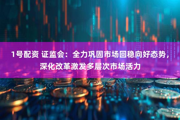 1号配资 证监会：全力巩固市场回稳向好态势，深化改革激发多层次市场活力