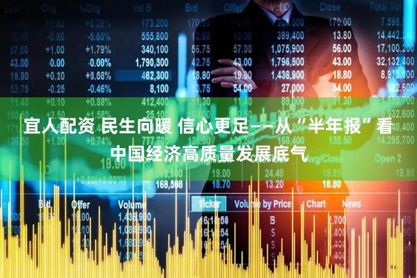 宜人配资 民生向暖 信心更足——从“半年报”看中国经济高质量发展底气