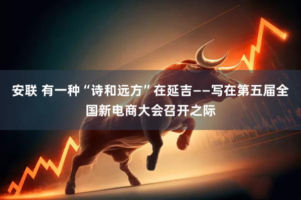 安联 有一种“诗和远方”在延吉——写在第五届全国新电商大会召开之际