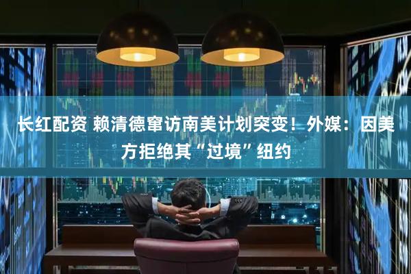 长红配资 赖清德窜访南美计划突变！外媒：因美方拒绝其“过境”纽约