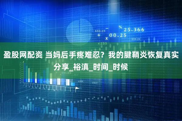 盈股网配资 当妈后手疼难忍？我的腱鞘炎恢复真实分享_裕滇_时间_时候