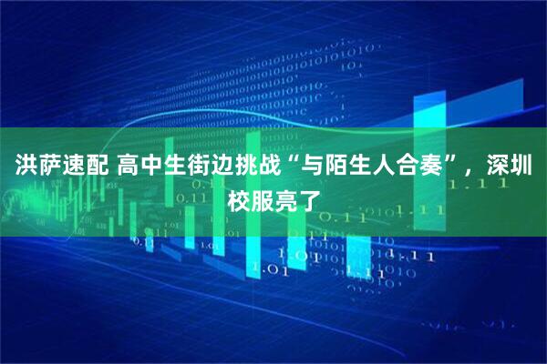 洪萨速配 高中生街边挑战“与陌生人合奏”，深圳校服亮了