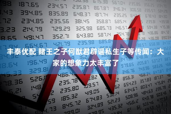 丰泰优配 赌王之子何猷君辟谣私生子等传闻：大家的想象力太丰富了
