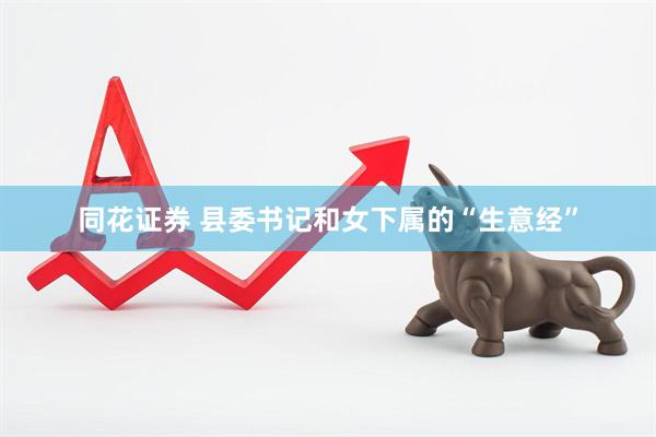 同花证券 县委书记和女下属的“生意经”