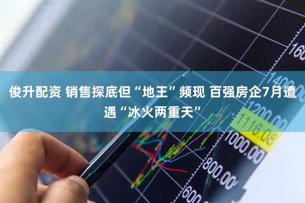 俊升配资 销售探底但“地王”频现 百强房企7月遭遇“冰火两重天”