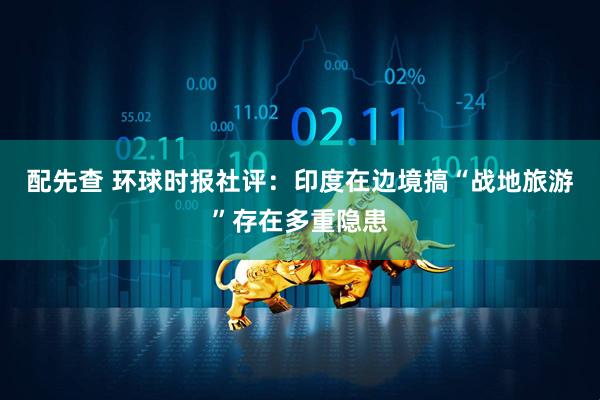 配先查 环球时报社评：印度在边境搞“战地旅游”存在多重隐患