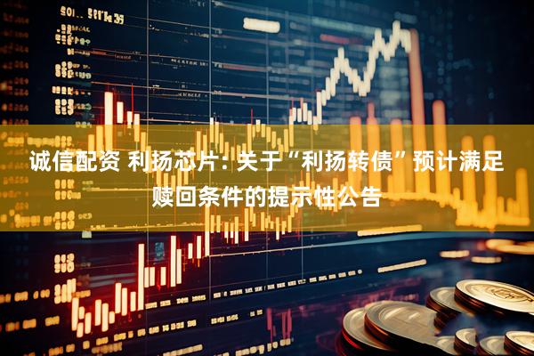诚信配资 利扬芯片: 关于“利扬转债”预计满足赎回条件的提示性公告