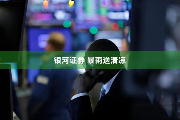 银河证券 暴雨送清凉