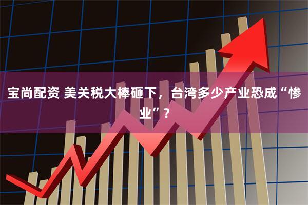 宝尚配资 美关税大棒砸下，台湾多少产业恐成“惨业”？