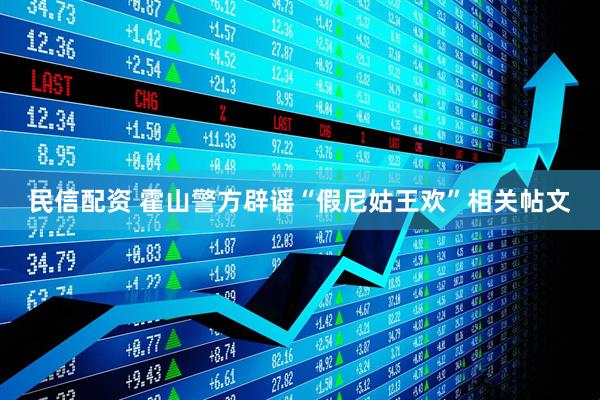 民信配资 霍山警方辟谣“假尼姑王欢”相关帖文