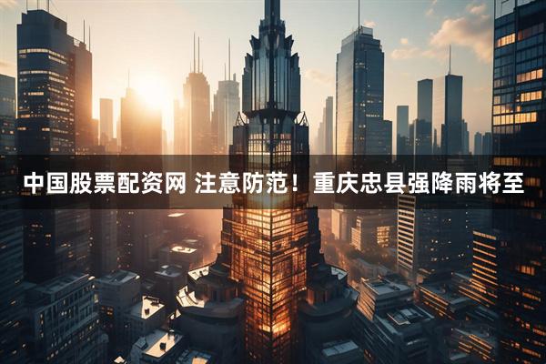 中国股票配资网 注意防范！重庆忠县强降雨将至