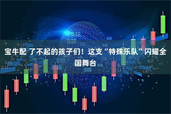 宝牛配 了不起的孩子们！这支“特殊乐队”闪耀全国舞台