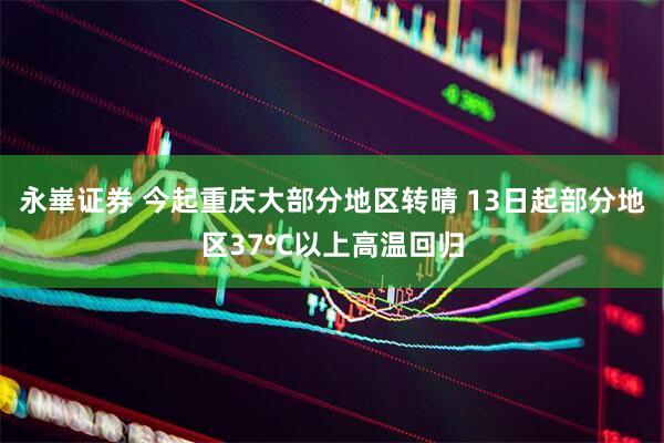 永崋证券 今起重庆大部分地区转晴 13日起部分地区37℃以上高温回归