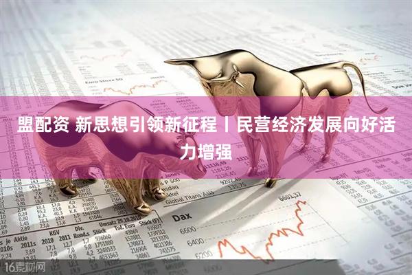 盟配资 新思想引领新征程丨民营经济发展向好活力增强