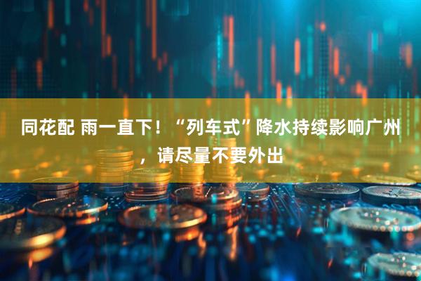 同花配 雨一直下！“列车式”降水持续影响广州，请尽量不要外出
