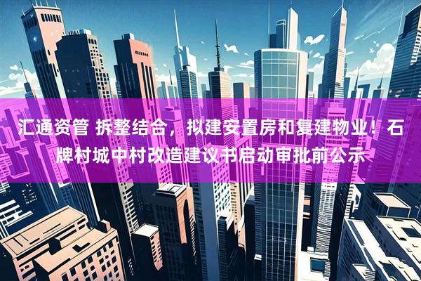 汇通资管 拆整结合，拟建安置房和复建物业！石牌村城中村改造建议书启动审批前公示