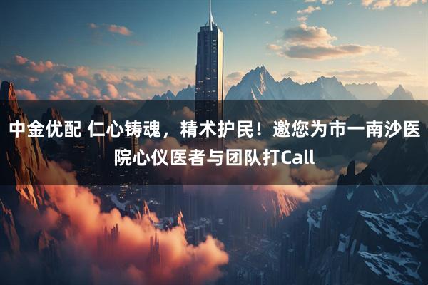 中金优配 仁心铸魂，精术护民！邀您为市一南沙医院心仪医者与团队打Call