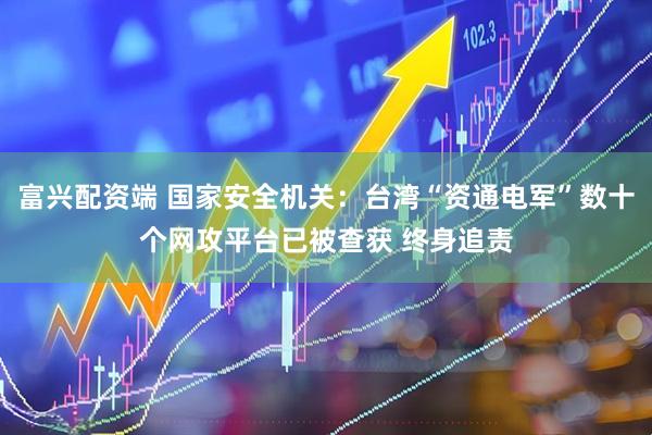 富兴配资端 国家安全机关：台湾“资通电军”数十个网攻平台已被查获 终身追责