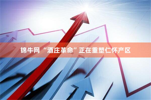 锦牛网 “酒庄革命”正在重塑仁怀产区