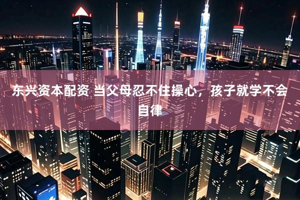 东兴资本配资 当父母忍不住操心，孩子就学不会自律