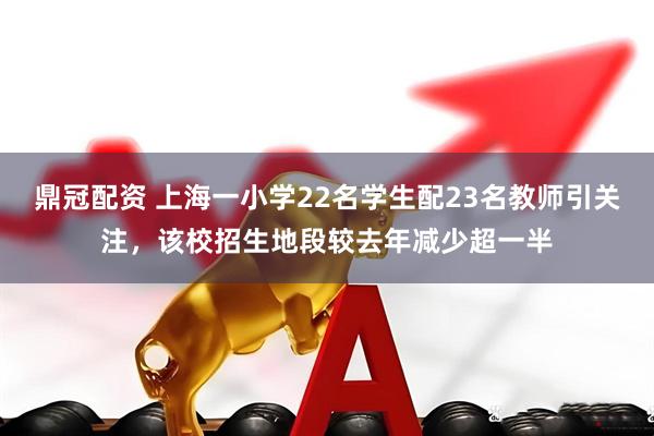 鼎冠配资 上海一小学22名学生配23名教师引关注，该校招生地段较去年减少超一半
