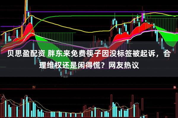 贝思盈配资 胖东来免费筷子因没标签被起诉，合理维权还是闲得慌？网友热议