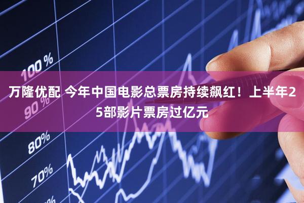 万隆优配 今年中国电影总票房持续飙红！上半年25部影片票房过亿元