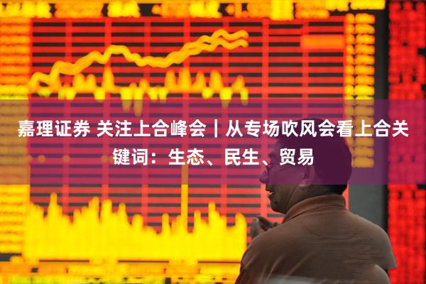 嘉理证券 关注上合峰会｜从专场吹风会看上合关键词：生态、民生、贸易