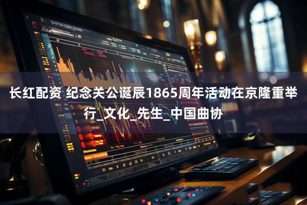 长红配资 纪念关公诞辰1865周年活动在京隆重举行_文化_先生_中国曲协